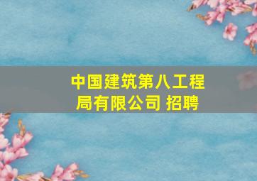 中国建筑第八工程局有限公司 招聘